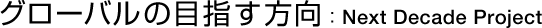 グローバルの目指す方向:Next Decade Project