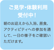 ご見学・無料体験利用受付中！朝のお迎えから入浴、昼食、アクティビティへの参加を通して、一日の様子をご確認いただけます。